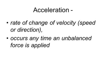 Acceleration - rate of change of velocity (speed or direction), occurs any time an unbalanced force is applied.