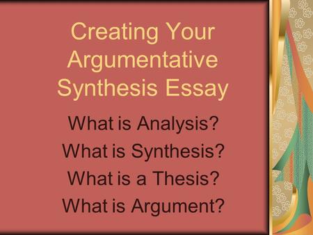 Creating Your Argumentative Synthesis Essay What is Analysis? What is Synthesis? What is a Thesis? What is Argument?