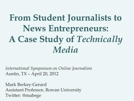 From Student Journalists to News Entrepreneurs: A Case Study of Technically Media International Symposium on Online Journalism Austin, TX – April 20, 2012.