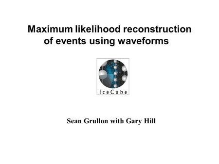 Sean Grullon with Gary Hill Maximum likelihood reconstruction of events using waveforms.