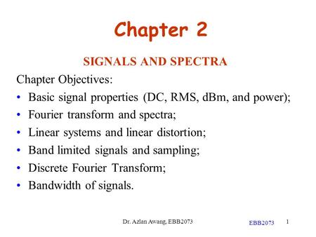 EBB2073 1 Chapter 2 SIGNALS AND SPECTRA Chapter Objectives: Basic signal properties (DC, RMS, dBm, and power); Fourier transform and spectra; Linear systems.