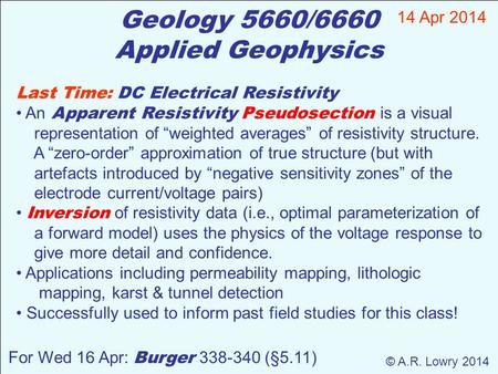 Geology 5660/6660 Applied Geophysics 14 Apr 2014 © A.R. Lowry 2014 For Wed 16 Apr: Burger 338-340 (§5.11) Last Time: DC Electrical Resistivity An Apparent.