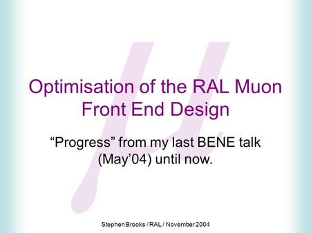 Stephen Brooks / RAL / November 2004  Optimisation of the RAL Muon Front End Design “Progress” from my last BENE talk (May’04) until now.