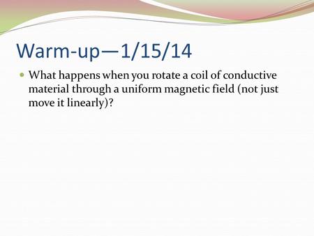 Warm-up—1/15/14 What happens when you rotate a coil of conductive material through a uniform magnetic field (not just move it linearly)?