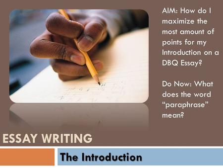 ESSAY WRITING The Introduction AIM: How do I maximize the most amount of points for my Introduction on a DBQ Essay? Do Now: What does the word “paraphrase”