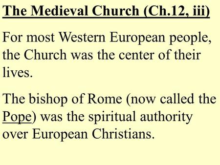 The Medieval Church (Ch.12, iii) For most Western European people, the Church was the center of their lives. The bishop of Rome (now called the Pope) was.