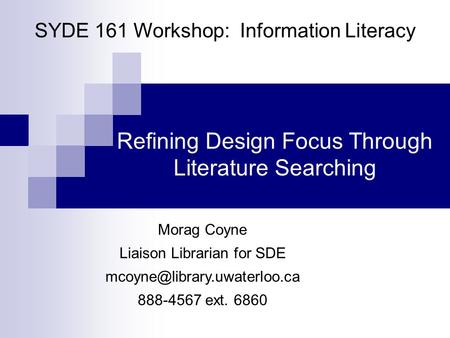 Refining Design Focus Through Literature Searching Morag Coyne Liaison Librarian for SDE 888-4567 ext. 6860 SYDE 161 Workshop: