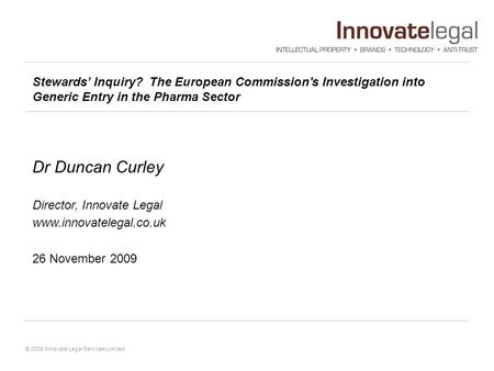 © 2008 Innovate Legal Services Limited Stewards’ Inquiry? The European Commission's Investigation into Generic Entry in the Pharma Sector Dr Duncan Curley.