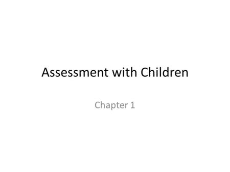Assessment with Children Chapter 1. Overview of Assessment with Children Multiple Informants – Child, parents, other family, teachers – Necessary for.