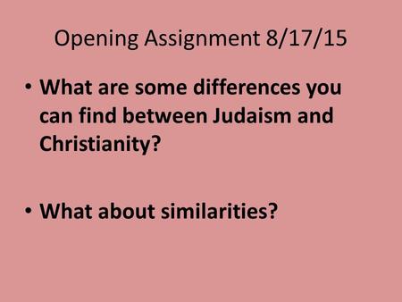 Opening Assignment 8/17/15 What are some differences you can find between Judaism and Christianity? What about similarities?