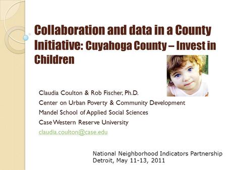 Collaboration and data in a County Initiative : Cuyahoga County – Invest in Children Claudia Coulton & Rob Fischer, Ph.D. Center on Urban Poverty & Community.
