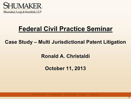 Federal Civil Practice Seminar Case Study – Multi Jurisdictional Patent Litigation Ronald A. Christaldi October 11, 2013 1.