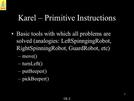 Ch. 2 1 Karel – Primitive Instructions Basic tools with which all problems are solved (analogies: LeftSpinngingRobot, RightSpinningRobot, GuardRobot, etc)