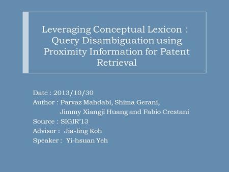 Leveraging Conceptual Lexicon ： Query Disambiguation using Proximity Information for Patent Retrieval Date : 2013/10/30 Author : Parvaz Mahdabi, Shima.