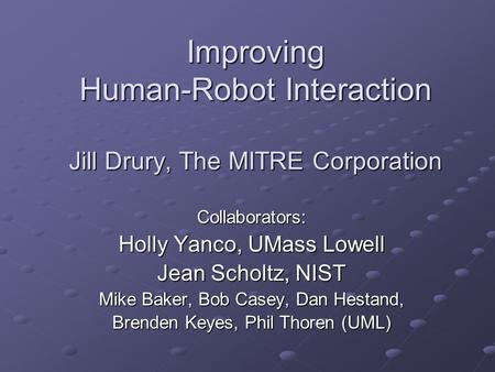 Improving Human-Robot Interaction Jill Drury, The MITRE Corporation Improving Human-Robot Interaction Jill Drury, The MITRE Corporation Collaborators:
