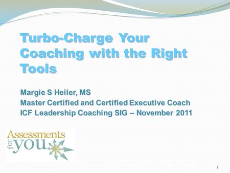 Turbo-Charge Your Coaching with the Right Tools Margie S Heiler, MS Master Certified and Certified Executive Coach ICF Leadership Coaching SIG – November.