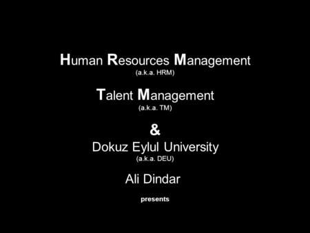 H uman R esources M anagement (a.k.a. HRM) T alent M anagement (a.k.a. TM) & Dokuz Eylul University (a.k.a. DEU) Ali Dindar presents.