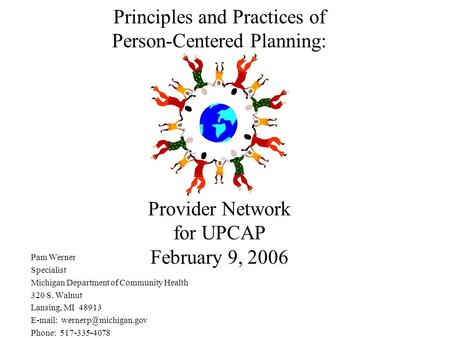 Principles and Practices of Person-Centered Planning: Provider Network for UPCAP February 9, 2006 Pam Werner Specialist Michigan Department of Community.