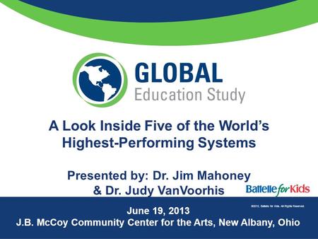 ©2013, Battelle for Kids. All Rights Reserved. A Look Inside Five of the World’s Highest-Performing Systems Presented by: Dr. Jim Mahoney & Dr. Judy VanVoorhis.