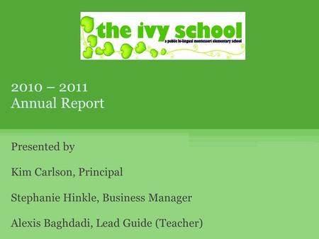 2010 – 2011 Annual Report Presented by Kim Carlson, Principal Stephanie Hinkle, Business Manager Alexis Baghdadi, Lead Guide (Teacher)