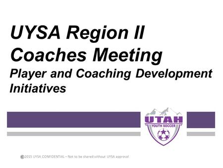 UYSA Region II Coaches Meeting Player and Coaching Development Initiatives 2015 UYSA CONFIDENTIAL – Not to be shared without UYSA approval.
