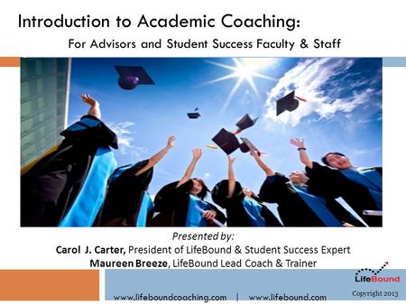 Introduction to Academic Coaching: For Advisors and Student Success Faculty & Staff www.lifeboundcoaching.com | www.lifebound.com Copyright 2013 Presented.