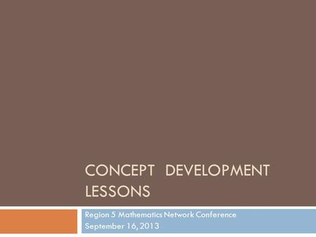 CONCEPT DEVELOPMENT LESSONS Region 5 Mathematics Network Conference September 16, 2013.