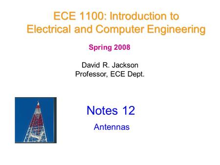 ECE 1100: Introduction to Electrical and Computer Engineering David R. Jackson Professor, ECE Dept. Notes 12 Antennas Spring 2008.