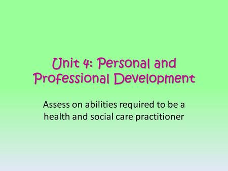 Unit 4: Personal and Professional Development Assess on abilities required to be a health and social care practitioner.