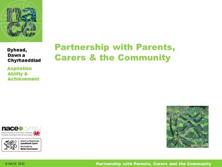 © NACE 2012 Aspiration Ability & Achievement Dyhead, Dawn a Chyrhaeddiad Partnership with Parents, Carers and the Community Partnership with Parents, Carers.