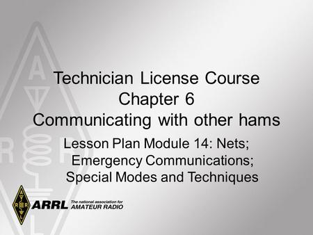 Technician License Course Chapter 6 Communicating with other hams Lesson Plan Module 14: Nets; Emergency Communications; Special Modes and Techniques.