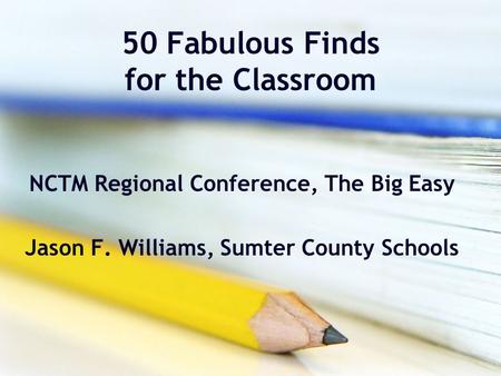 50 Fabulous Finds for the Classroom NCTM Regional Conference, The Big Easy Jason F. Williams, Sumter County Schools.
