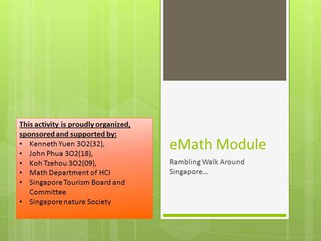 EMath Module Rambling Walk Around Singapore… This activity is proudly organized, sponsored and supported by: Kenneth Yuen 3O2(32), John Phua 3O2(18), Koh.