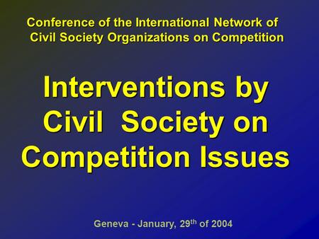 Interventions by Civil Society on Competition Issues Geneva - January, 29 th of 2004 Conference of the International Network of Civil Society Organizations.