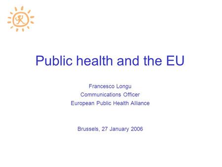 Public health and the EU Francesco Longu Communications Officer European Public Health Alliance Brussels, 27 January 2006.