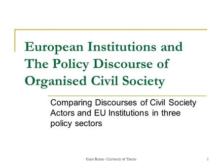 Carlo Ruzza - University of Trento1 European Institutions and The Policy Discourse of Organised Civil Society Comparing Discourses of Civil Society Actors.