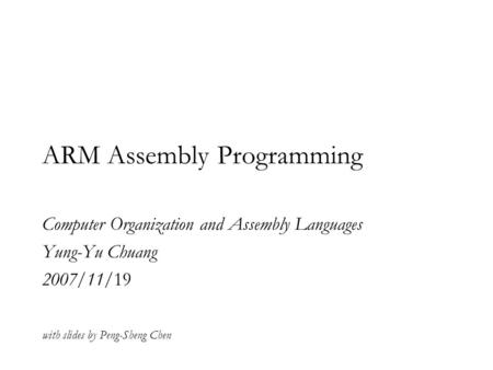 ARM Assembly Programming Computer Organization and Assembly Languages Yung-Yu Chuang 2007/11/19 with slides by Peng-Sheng Chen.