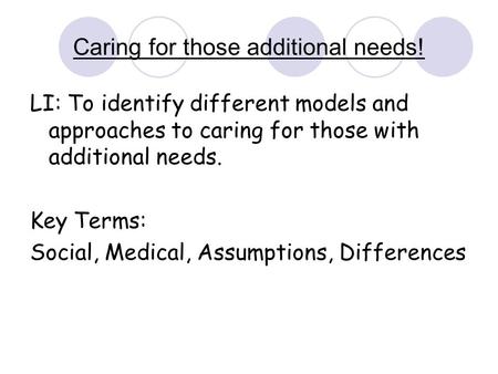 Caring for those additional needs! LI: To identify different models and approaches to caring for those with additional needs. Key Terms: Social, Medical,