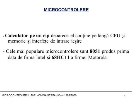MICROCONTROLERUL 8051 - ONIGA ŞTEFAN Curs 1999/2000 1 MICROCONTROLERE - Calculator pe un cip deoarece el conţine pe lângă CPU şi memorie şi interfeţe de.