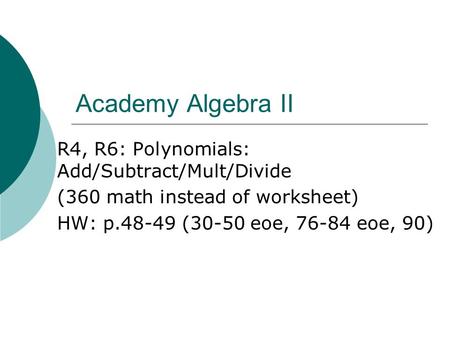 Academy Algebra II R4, R6: Polynomials: Add/Subtract/Mult/Divide (360 math instead of worksheet) HW: p.48-49 (30-50 eoe, 76-84 eoe, 90)