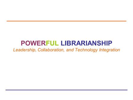 Powerful Librarianship: Leadership, Collaboration & Technology Integration POWERFUL LIBRARIANSHIP Leadership, Collaboration, and Technology Integration.