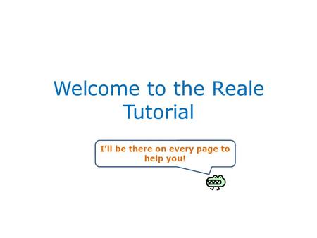 Welcome to the Reale Tutorial I’ll be there on every page to help you!
