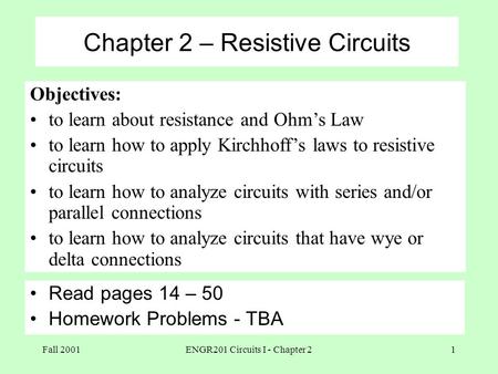 Fall 2001ENGR201 Circuits I - Chapter 21 Chapter 2 – Resistive Circuits Read pages 14 – 50 Homework Problems - TBA Objectives: to learn about resistance.