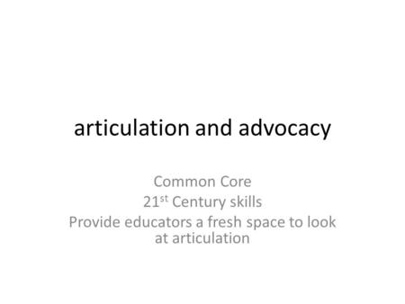 Articulation and advocacy Common Core 21 st Century skills Provide educators a fresh space to look at articulation.