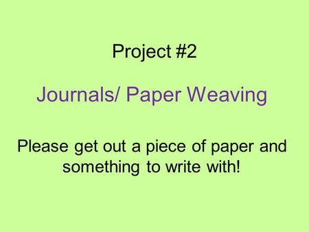 Project #2 Journals/ Paper Weaving Please get out a piece of paper and something to write with!