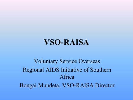 VSO-RAISA Voluntary Service Overseas Regional AIDS Initiative of Southern Africa Bongai Mundeta, VSO-RAISA Director.