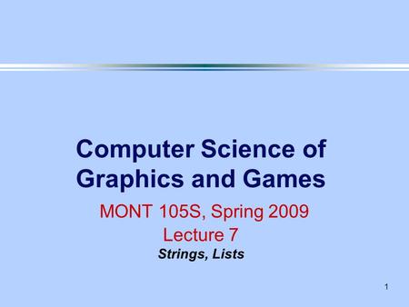 1 Computer Science of Graphics and Games MONT 105S, Spring 2009 Lecture 7 Strings, Lists.