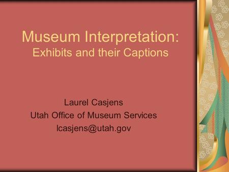 Museum Interpretation: Exhibits and their Captions Laurel Casjens Utah Office of Museum Services