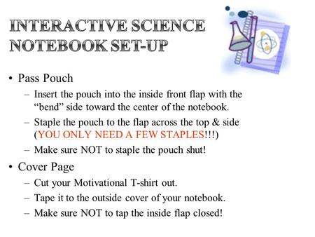 Pass Pouch –Insert the pouch into the inside front flap with the “bend” side toward the center of the notebook. –Staple the pouch to the flap across the.
