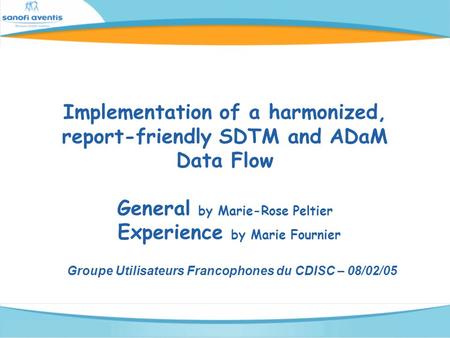 Implementation of a harmonized, report-friendly SDTM and ADaM Data Flow General by Marie-Rose Peltier Experience by Marie Fournier Groupe Utilisateurs.